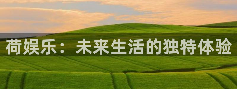 开心彩正版官网入口：荷娱乐：未来生活的独特体验
