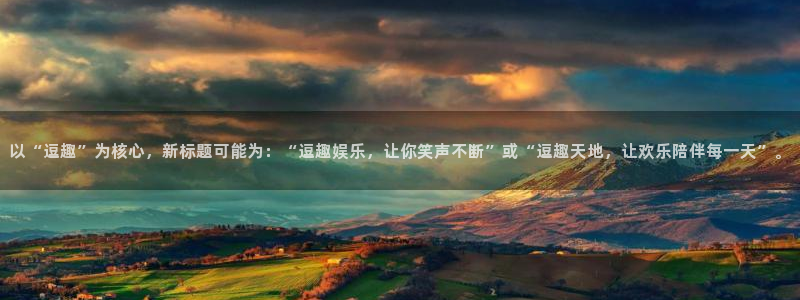 开心彩正版官网入口：以“逗趣”为核心，新标题可能为：“逗趣娱乐，让你笑声不断”或“逗趣天地，让欢乐陪伴每一天”。
