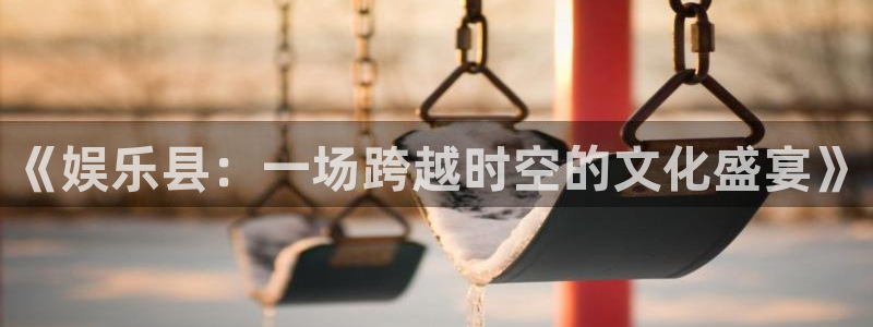 开心彩welcome购彩手机版：《娱乐县：一场跨越时空的文化盛宴》