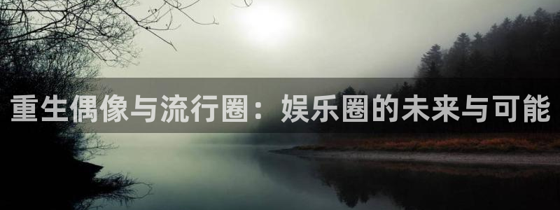 开心彩下载：重生偶像与流行圈：娱乐圈的未来与可能