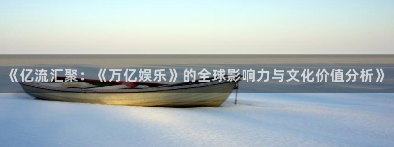 如果开心有颜色：《亿流汇聚：《万亿娱乐》的全球影响力与文化价值分析》