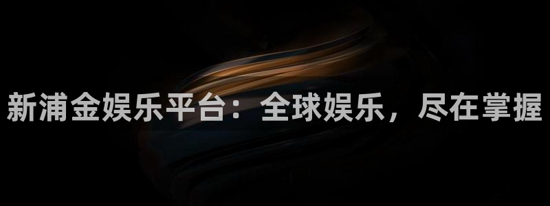 开心彩app官网：新浦金娱乐平台：全球娱乐，尽在掌握