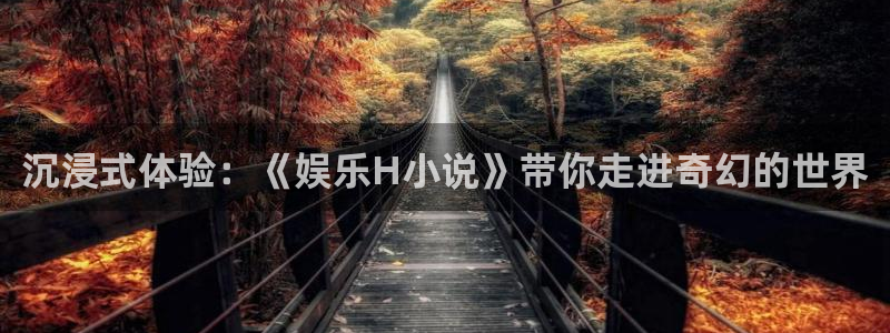 开心彩官网：沉浸式体验：《娱乐H小说》带你走进奇幻的世界