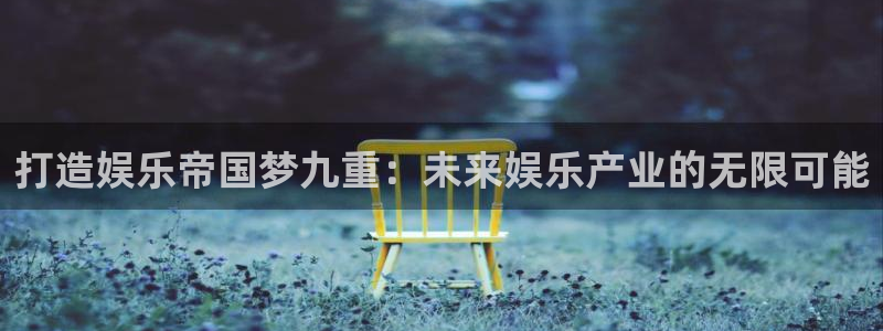 开心彩app官网：打造娱乐帝国梦九重：未来娱乐产业的无限可能
