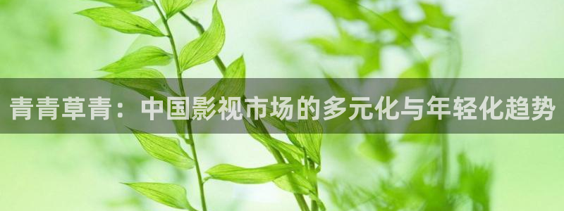 开心彩正版官网入口：青青草青：中国影视市场的多元化与年轻化趋势