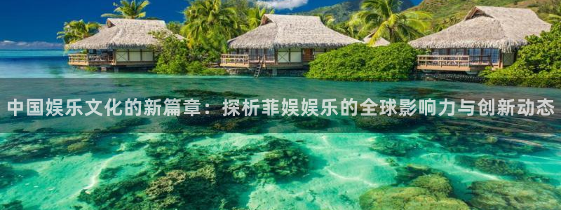 下载开心彩：中国娱乐文化的新篇章：探析菲娱娱乐的全球影响力与创新动态