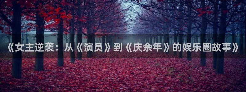 开心彩welcome：《女主逆袭：从《演员》到《庆余年》的娱乐圈故事》