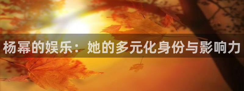 下载开心彩：杨幂的娱乐：她的多元化身份与影响力