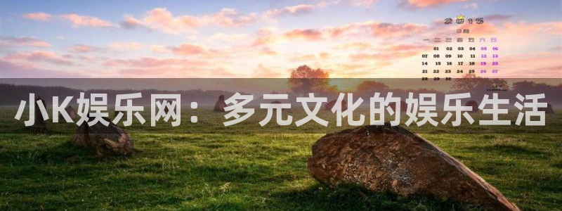 开心彩官方下载：小K娱乐网：多元文化的娱乐生活