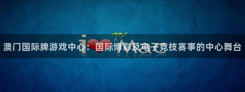 开心彩：澳门国际牌游戏中心：国际博彩及电子竞技赛事的中心舞台