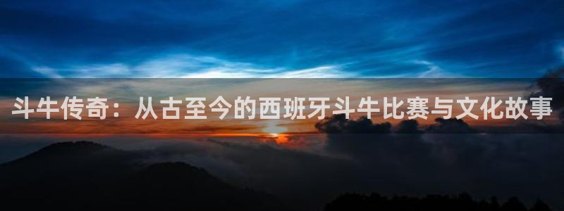 开心彩app下载：斗牛传奇：从古至今的西班牙斗牛比赛与文化故事