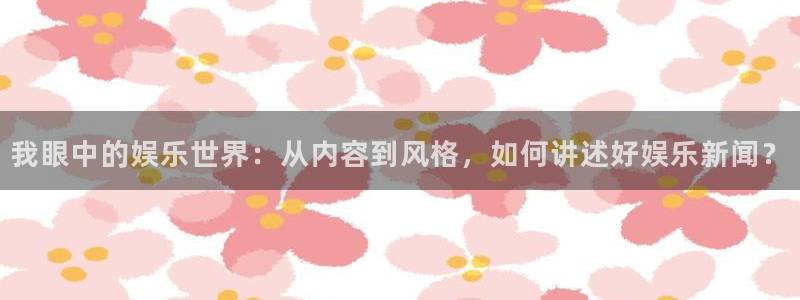 开心8快乐彩：我眼中的娱乐世界：从内容到风格，如何讲述好娱乐新闻？