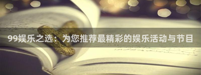 开心彩welcome购彩：99娱乐之选：为您推荐最精彩的娱乐活动与节目